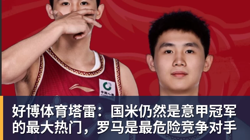 好博体育塔雷：国米仍然是意甲冠军的最大热门，罗马是最危险竞争对手